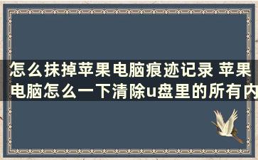 怎么抹掉苹果电脑痕迹记录 苹果电脑怎么一下清除u盘里的所有内容